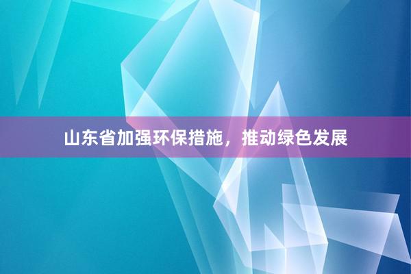 山东省加强环保措施，推动绿色发展