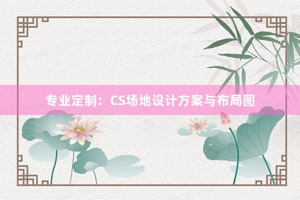 专业定制：CS场地设计方案与布局图