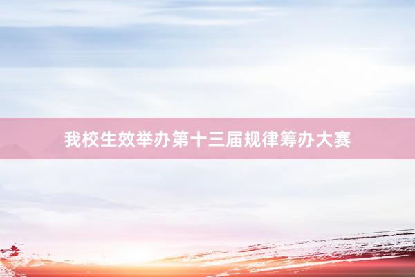 我校生效举办第十三届规律筹办大赛
