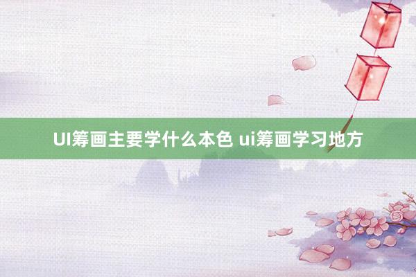 UI筹画主要学什么本色 ui筹画学习地方