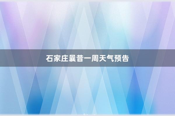 石家庄曩昔一周天气预告